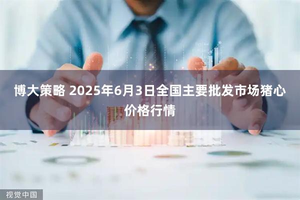 博大策略 2025年6月3日全国主要批发市场猪心价格行情