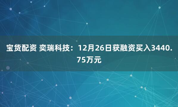 宝货配资 奕瑞科技：12月26日获融资买入3440.75万元