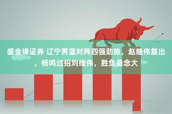 盛金缘证券 辽宁男篮对阵四强劲旅，赵继伟复出，杨鸣过招刘维伟，胜负悬念大