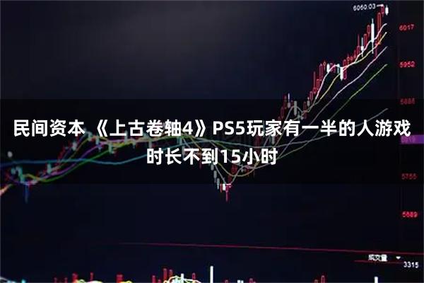 民间资本 《上古卷轴4》PS5玩家有一半的人游戏时长不到15小时