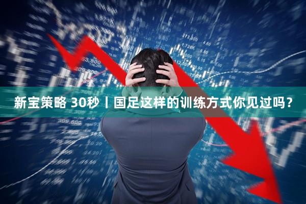新宝策略 30秒丨国足这样的训练方式你见过吗？