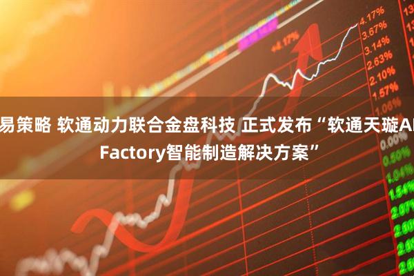 易策略 软通动力联合金盘科技 正式发布“软通天璇AI Factory智能制造解决方案”