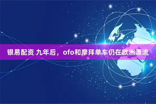 银易配资 九年后，ofo和摩拜单车仍在欧洲漂流