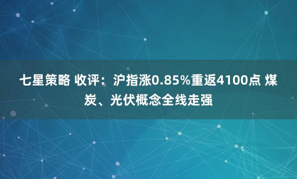 七星策略 收评：沪指涨0.85%重返4100点 煤炭、光伏概念全线走强