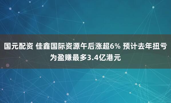 国元配资 佳鑫国际资源午后涨超6% 预计去年扭亏为盈赚最多3.4亿港元