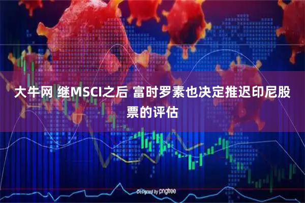 大牛网 继MSCI之后 富时罗素也决定推迟印尼股票的评估