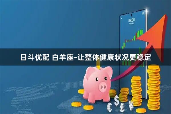 日斗优配 白羊座-让整体健康状况更稳定