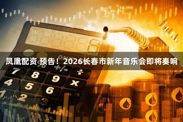 凤凰配资 预告！2026长春市新年音乐会即将奏响