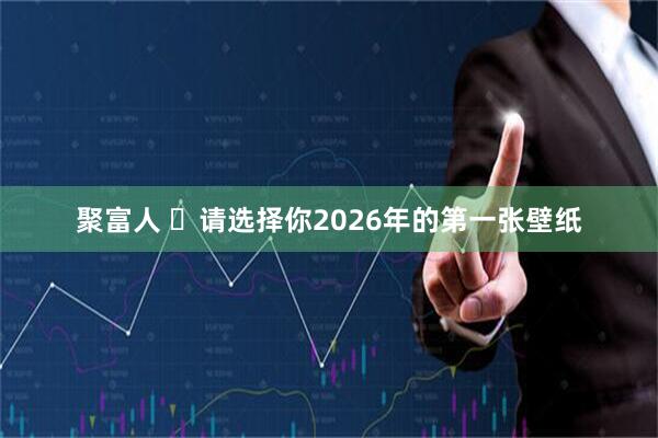聚富人 ️请选择你2026年的第一张壁纸