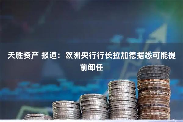 天胜资产 报道：欧洲央行行长拉加德据悉可能提前卸任