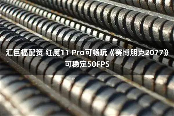 汇巨福配资 红魔11 Pro可畅玩《赛博朋克2077》可稳定50FPS