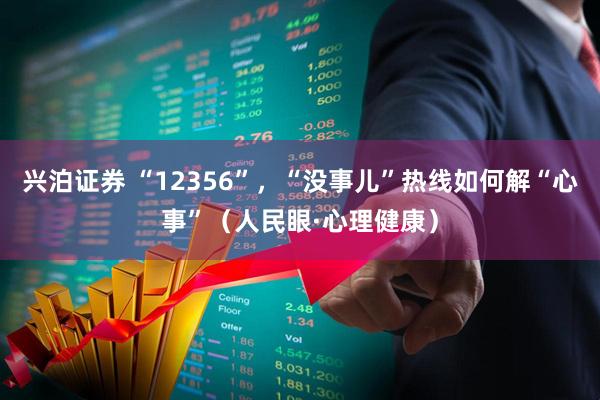 兴泊证券 “12356”，“没事儿”热线如何解“心事”（人民眼·心理健康）