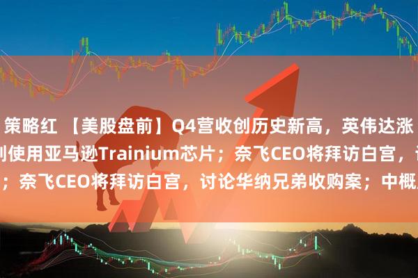 策略红 【美股盘前】Q4营收创历史新高，英伟达涨超1%；OpenAI计划使用亚马逊Trainium芯片；奈飞CEO将拜访白宫，讨论华纳兄弟收购案；中概股普跌
