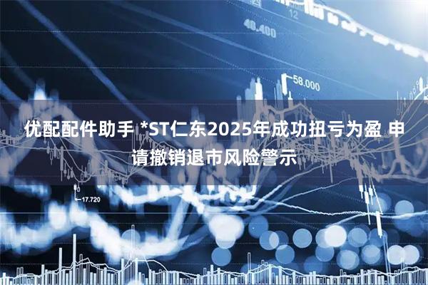 优配配件助手 *ST仁东2025年成功扭亏为盈 申请撤销退市风险警示
