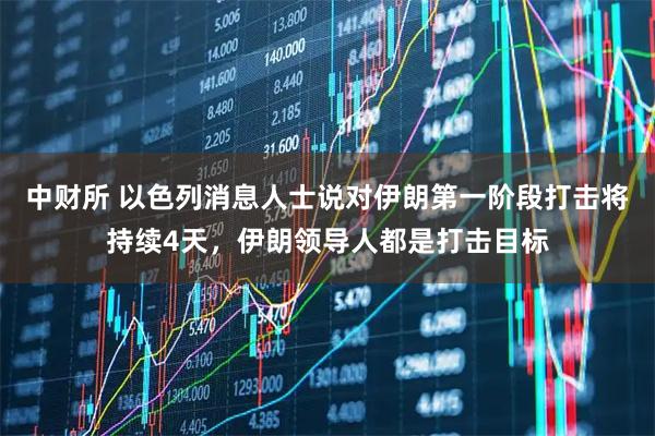 中财所 以色列消息人士说对伊朗第一阶段打击将持续4天，伊朗领导人都是打击目标