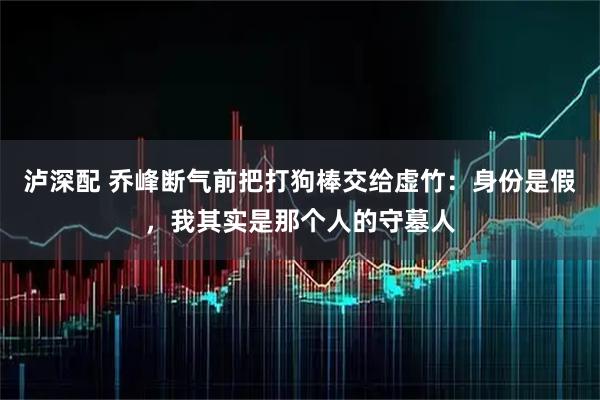 泸深配 乔峰断气前把打狗棒交给虚竹：身份是假，我其实是那个人的守墓人