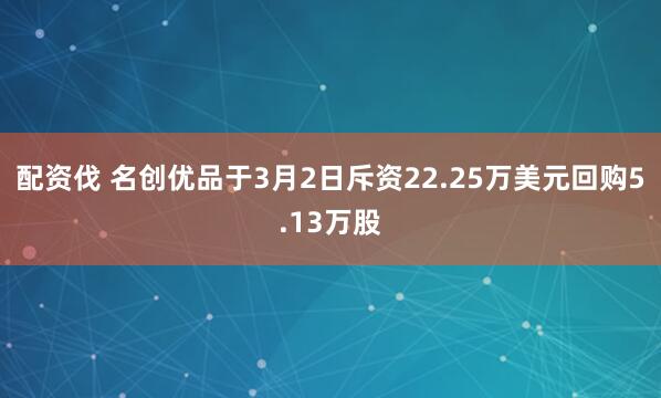 配资伐 名创优品于3月2日斥资22.25万美元回购5.13万股