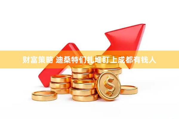 财富策略 迪桑特们扎堆盯上成都有钱人