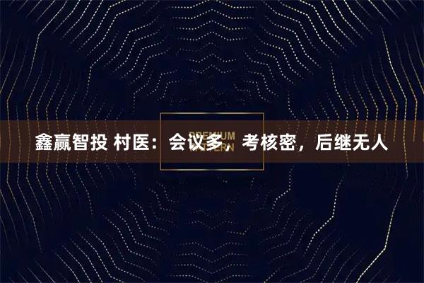 鑫赢智投 村医：会议多，考核密，后继无人