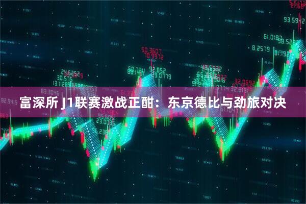 富深所 J1联赛激战正酣：东京德比与劲旅对决