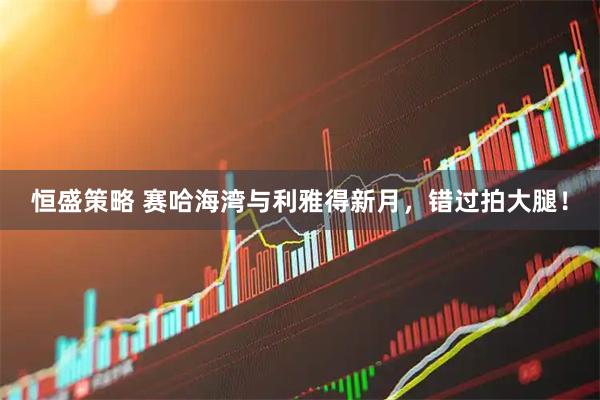 恒盛策略 赛哈海湾与利雅得新月，错过拍大腿！