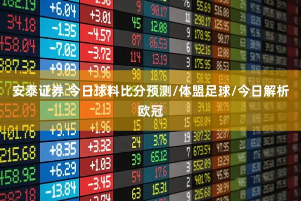 安泰证券 今日球料比分预测/体盟足球/今日解析欧冠