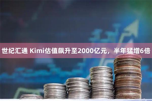 世纪汇通 Kimi估值飙升至2000亿元，半年猛增6倍