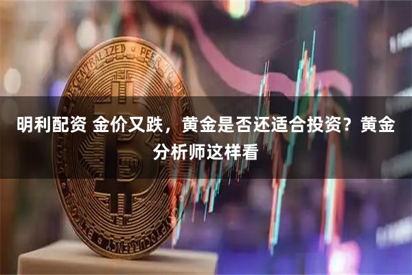 明利配资 金价又跌，黄金是否还适合投资？黄金分析师这样看