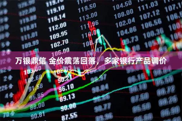 万银鼎信 金价震荡回落，多家银行产品调价